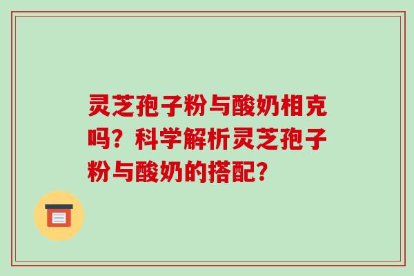 灵芝孢子粉与酸奶相克吗？科学解析灵芝孢子粉与酸奶的搭配？-第1张图片-破壁灵芝孢子粉研究指南