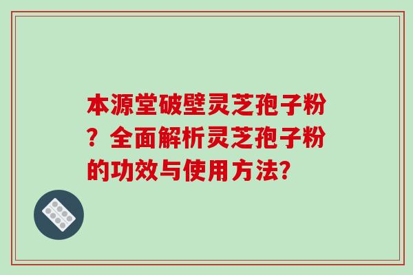 本源堂破壁灵芝孢子粉?全面解析灵芝孢子粉的功效与使用方法?-第1张图片-破壁灵芝孢子粉研究指南 本源堂破壁灵芝孢子粉?全面解析灵芝孢子粉的功效与使用方法?-第1张图片-破壁灵芝孢子粉研究指南