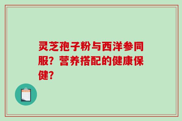 灵芝孢子粉与西洋参同服?营养搭配的健康保健?-第1张图片-破壁灵芝孢子粉研究指南 灵芝孢子粉与西洋参同服?营养搭配的健康保健?-第1张图片-破壁灵芝孢子粉研究指南
