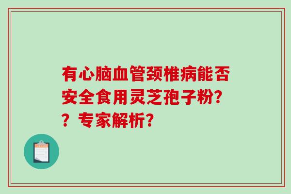 有心脑血管颈椎病能否安全食用灵芝孢子粉??专家解析?-第1张图片-破壁灵芝孢子粉研究指南 有心脑血管颈椎病能否安全食用灵芝孢子粉??专家解析?-第1张图片-破壁灵芝孢子粉研究指南
