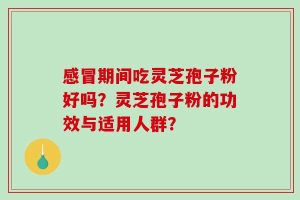 感冒期间吃灵芝孢子粉好吗？灵芝孢子粉的功效与适用人群？-第1张图片-破壁灵芝孢子粉研究指南