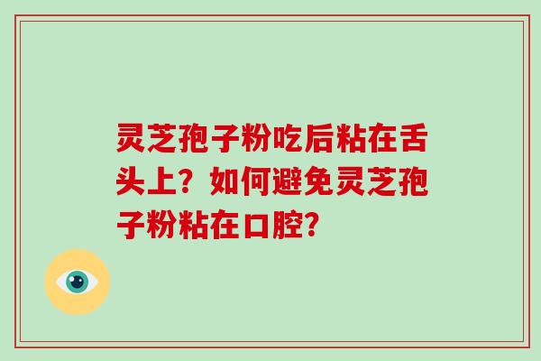 灵芝孢子粉吃后粘在舌头上？如何避免灵芝孢子粉粘在口腔？-第1张图片-破壁灵芝孢子粉研究指南