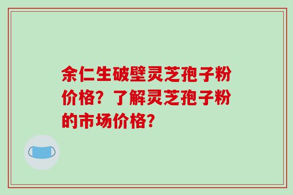 余仁生破壁灵芝孢子粉价格?了解灵芝孢子粉的市场价格?-第1张图片-破壁灵芝孢子粉研究指南 余仁生破壁灵芝孢子粉价格?了解灵芝孢子粉的市场价格?-第1张图片-破壁灵芝孢子粉研究指南