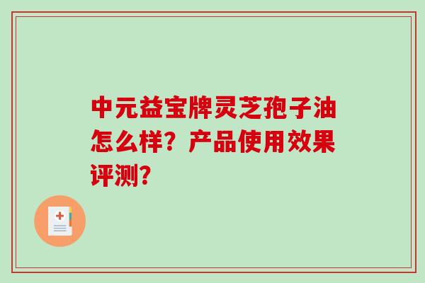 中元益宝牌灵芝孢子油怎么样？产品使用效果评测？-第1张图片-破壁灵芝孢子粉研究指南