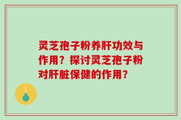 灵芝孢子粉养肝功效与作用？探讨灵芝孢子粉对肝脏保健的作用？-第1张图片-破壁灵芝孢子粉研究指南