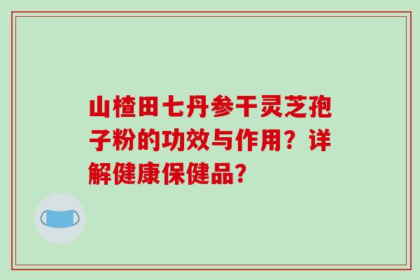山楂田七丹参干灵芝孢子粉的功效与作用？详解健康保健品？-第1张图片-破壁灵芝孢子粉研究指南