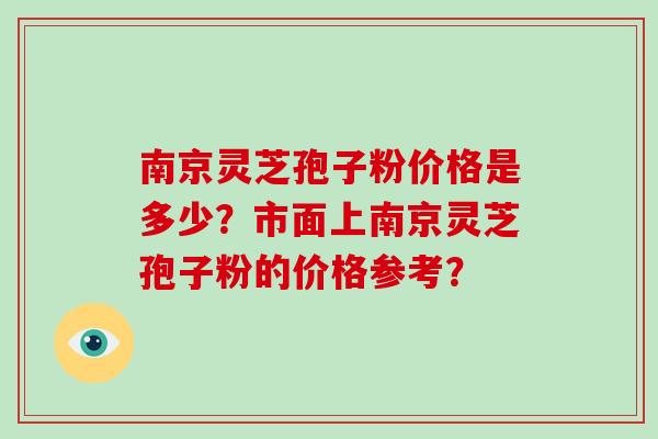 南京灵芝孢子粉价格是多少?市面上南京灵芝孢子粉的价格参考?-第1张图片-破壁灵芝孢子粉研究指南 南京灵芝孢子粉价格是多少?市面上南京灵芝孢子粉的价格参考?-第1张图片-破壁灵芝孢子粉研究指南