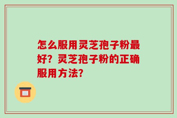 怎么服用灵芝孢子粉最好?灵芝孢子粉的正确服用方法?-第1张图片-破壁灵芝孢子粉研究指南 怎么服用灵芝孢子粉最好?灵芝孢子粉的正确服用方法?-第1张图片-破壁灵芝孢子粉研究指南