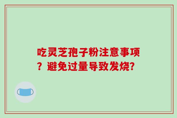吃灵芝孢子粉注意事项?避免过量导致发烧?-第1张图片-破壁灵芝孢子粉研究指南 吃灵芝孢子粉注意事项?避免过量导致发烧?-第1张图片-破壁灵芝孢子粉研究指南