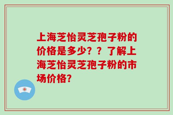 上海芝怡灵芝孢子粉的价格是多少??了解上海芝怡灵芝孢子粉的市场价格?-第1张图片-破壁灵芝孢子粉研究指南 上海芝怡灵芝孢子粉的价格是多少??了解上海芝怡灵芝孢子粉的市场价格?-第1张图片-破壁灵芝孢子粉研究指南