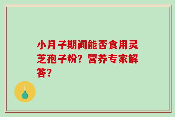 小月子期间能否食用灵芝孢子粉?营养专家解答?-第1张图片-破壁灵芝孢子粉研究指南 小月子期间能否食用灵芝孢子粉?营养专家解答?-第1张图片-破壁灵芝孢子粉研究指南