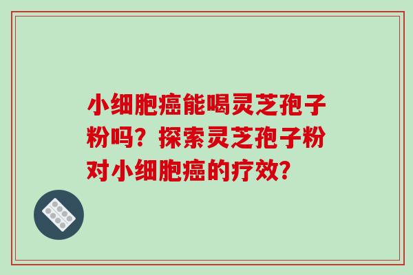 小细胞癌能喝灵芝孢子粉吗?探索灵芝孢子粉对小细胞癌的疗效?-第1张图片-破壁灵芝孢子粉研究指南 小细胞癌能喝灵芝孢子粉吗?探索灵芝孢子粉对小细胞癌的疗效?-第1张图片-破壁灵芝孢子粉研究指南
