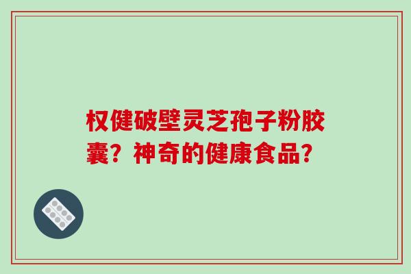权健破壁灵芝孢子粉胶囊?神奇的健康食品?-第1张图片-破壁灵芝孢子粉研究指南 权健破壁灵芝孢子粉胶囊?神奇的健康食品?-第1张图片-破壁灵芝孢子粉研究指南