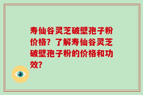 寿仙谷灵芝破壁孢子粉价格?了解寿仙谷灵芝破壁孢子粉的价格和功效?-第1张图片-破壁灵芝孢子粉研究指南 寿仙谷灵芝破壁孢子粉价格?了解寿仙谷灵芝破壁孢子粉的价格和功效?-第1张图片-破壁灵芝孢子粉研究指南