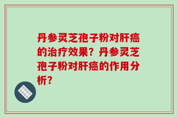 丹参灵芝孢子粉对肝癌的治疗效果?丹参灵芝孢子粉对肝癌的作用分析?-第1张图片-破壁灵芝孢子粉研究指南 丹参灵芝孢子粉对肝癌的治疗效果?丹参灵芝孢子粉对肝癌的作用分析?-第1张图片-破壁灵芝孢子粉研究指南