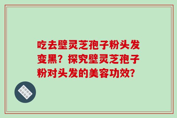 吃去壁灵芝孢子粉头发变黑？探究壁灵芝孢子粉对头发的美容功效？-第1张图片-破壁灵芝孢子粉研究指南