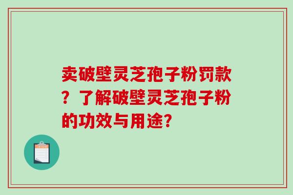 卖破壁灵芝孢子粉罚款?了解破壁灵芝孢子粉的功效与用途?-第1张图片-破壁灵芝孢子粉研究指南 卖破壁灵芝孢子粉罚款?了解破壁灵芝孢子粉的功效与用途?-第1张图片-破壁灵芝孢子粉研究指南