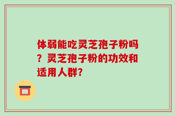 体弱能吃灵芝孢子粉吗?灵芝孢子粉的功效和适用人群?-第1张图片-破壁灵芝孢子粉研究指南 体弱能吃灵芝孢子粉吗?灵芝孢子粉的功效和适用人群?-第1张图片-破壁灵芝孢子粉研究指南