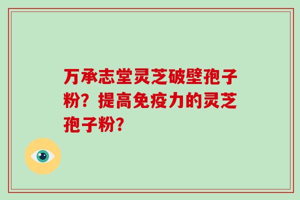 万承志堂灵芝破壁孢子粉?提高免疫力的灵芝孢子粉?-第1张图片-破壁灵芝孢子粉研究指南 万承志堂灵芝破壁孢子粉?提高免疫力的灵芝孢子粉?-第1张图片-破壁灵芝孢子粉研究指南