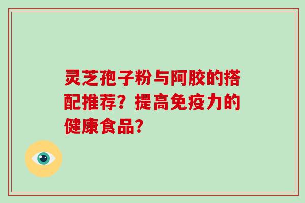 灵芝孢子粉与阿胶的搭配推荐?提高免疫力的健康食品?-第1张图片-破壁灵芝孢子粉研究指南 灵芝孢子粉与阿胶的搭配推荐?提高免疫力的健康食品?-第1张图片-破壁灵芝孢子粉研究指南