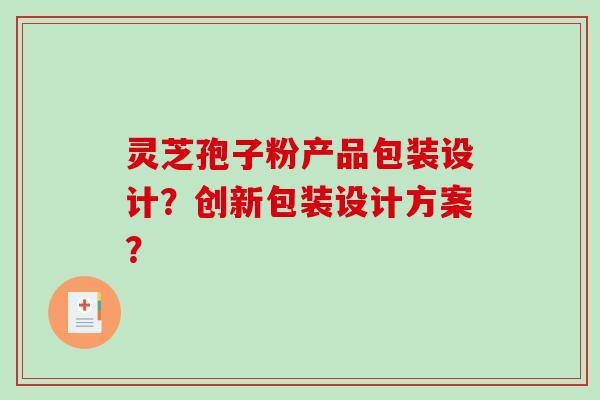 灵芝孢子粉产品包装设计?创新包装设计方案?-第1张图片-破壁灵芝孢子粉研究指南 灵芝孢子粉产品包装设计?创新包装设计方案?-第1张图片-破壁灵芝孢子粉研究指南