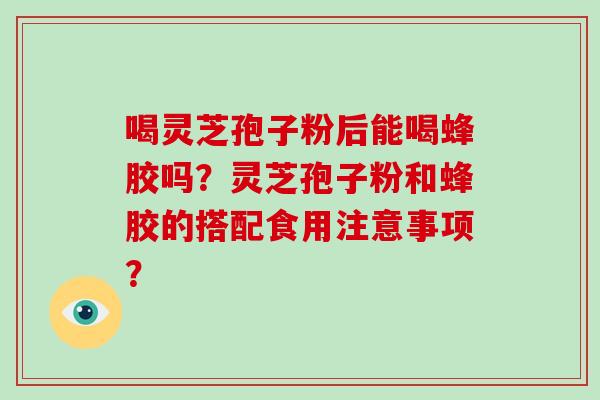 喝灵芝孢子粉后能喝蜂胶吗?灵芝孢子粉和蜂胶的搭配食用注意事项?-第1张图片-破壁灵芝孢子粉研究指南 喝灵芝孢子粉后能喝蜂胶吗?灵芝孢子粉和蜂胶的搭配食用注意事项?-第1张图片-破壁灵芝孢子粉研究指南