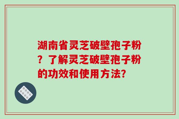 湖南省灵芝破壁孢子粉?了解灵芝破壁孢子粉的功效和使用方法?-第1张图片-破壁灵芝孢子粉研究指南 湖南省灵芝破壁孢子粉?了解灵芝破壁孢子粉的功效和使用方法?-第1张图片-破壁灵芝孢子粉研究指南