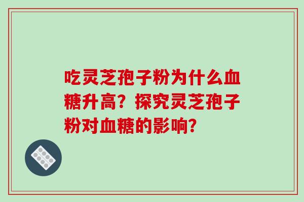吃灵芝孢子粉为什么血糖升高？探究灵芝孢子粉对血糖的影响？-第1张图片-破壁灵芝孢子粉研究指南