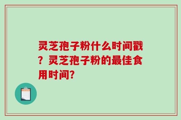 灵芝孢子粉什么时间戳?灵芝孢子粉的最佳食用时间?-第1张图片-破壁灵芝孢子粉研究指南 灵芝孢子粉什么时间戳?灵芝孢子粉的最佳食用时间?-第1张图片-破壁灵芝孢子粉研究指南