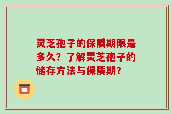 灵芝孢子的保质期限是多久？了解灵芝孢子的储存方法与保质期？-第1张图片-破壁灵芝孢子粉研究指南