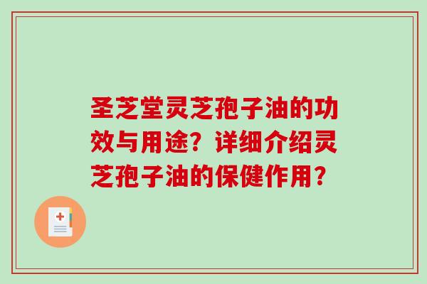圣芝堂灵芝孢子油的功效与用途？详细介绍灵芝孢子油的保健作用？-第1张图片-破壁灵芝孢子粉研究指南