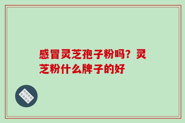 感冒灵芝孢子粉吗？灵芝粉什么牌子的好-第1张图片-破壁灵芝孢子粉研究指南