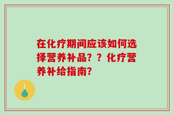 在化疗期间应该如何选择营养补品？？化疗营养补给指南？-第1张图片-破壁灵芝孢子粉研究指南