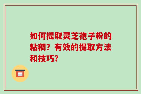 如何提取灵芝孢子粉的粘稠?有效的提取方法和技巧?-第1张图片-破壁灵芝孢子粉研究指南 如何提取灵芝孢子粉的粘稠?有效的提取方法和技巧?-第1张图片-破壁灵芝孢子粉研究指南