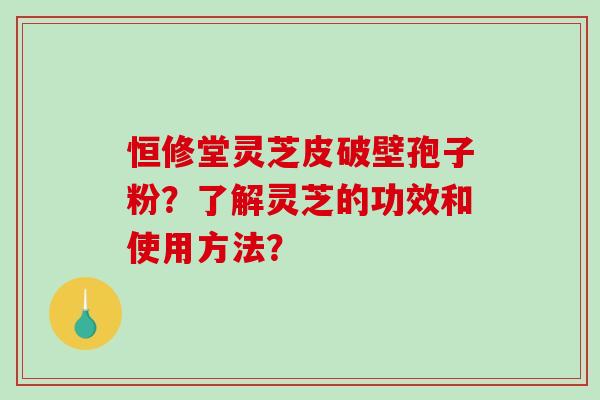 恒修堂灵芝皮破壁孢子粉?了解灵芝的功效和使用方法?-第1张图片-破壁灵芝孢子粉研究指南 恒修堂灵芝皮破壁孢子粉?了解灵芝的功效和使用方法?-第1张图片-破壁灵芝孢子粉研究指南
