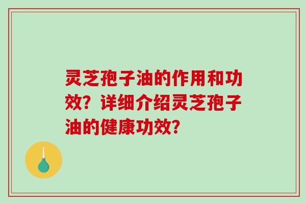 灵芝孢子油的作用和功效?详细介绍灵芝孢子油的健康功效?-第1张图片-破壁灵芝孢子粉研究指南 灵芝孢子油的作用和功效?详细介绍灵芝孢子油的健康功效?-第1张图片-破壁灵芝孢子粉研究指南