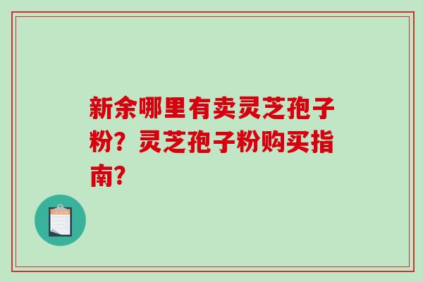 新余哪里有卖灵芝孢子粉？灵芝孢子粉购买指南？-第1张图片-破壁灵芝孢子粉研究指南