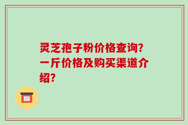 灵芝孢子粉价格查询?一斤价格及购买渠道介绍?-第1张图片-破壁灵芝孢子粉研究指南 灵芝孢子粉价格查询?一斤价格及购买渠道介绍?-第1张图片-破壁灵芝孢子粉研究指南