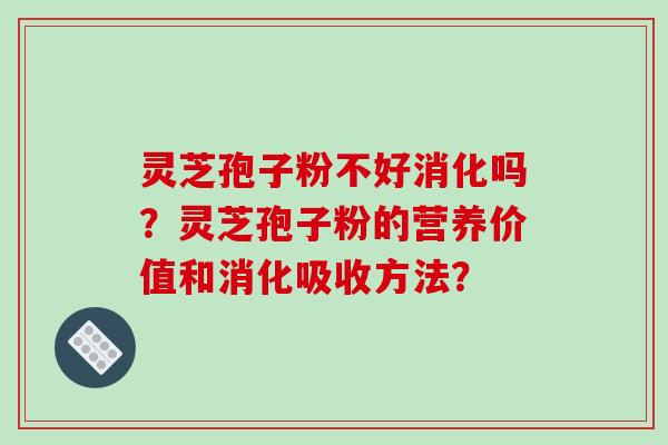 灵芝孢子粉不好消化吗？灵芝孢子粉的营养价值和消化吸收方法？-第1张图片-破壁灵芝孢子粉研究指南