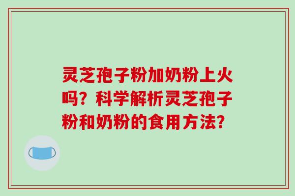 灵芝孢子粉加奶粉上火吗?科学解析灵芝孢子粉和奶粉的食用方法?-第1张图片-破壁灵芝孢子粉研究指南 灵芝孢子粉加奶粉上火吗?科学解析灵芝孢子粉和奶粉的食用方法?-第1张图片-破壁灵芝孢子粉研究指南