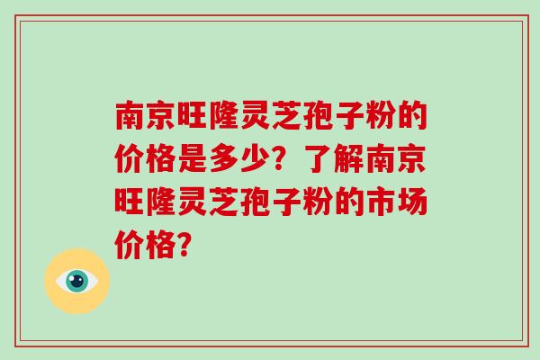 南京旺隆灵芝孢子粉的价格是多少?了解南京旺隆灵芝孢子粉的市场价格?-第1张图片-破壁灵芝孢子粉研究指南 南京旺隆灵芝孢子粉的价格是多少?了解南京旺隆灵芝孢子粉的市场价格?-第1张图片-破壁灵芝孢子粉研究指南