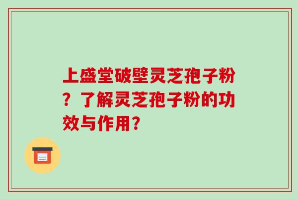 上盛堂破壁灵芝孢子粉?了解灵芝孢子粉的功效与作用?-第1张图片-破壁灵芝孢子粉研究指南 上盛堂破壁灵芝孢子粉?了解灵芝孢子粉的功效与作用?-第1张图片-破壁灵芝孢子粉研究指南