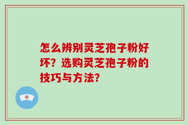 怎么辨别灵芝孢子粉好坏?选购灵芝孢子粉的技巧与方法?-第1张图片-破壁灵芝孢子粉研究指南 怎么辨别灵芝孢子粉好坏?选购灵芝孢子粉的技巧与方法?-第1张图片-破壁灵芝孢子粉研究指南