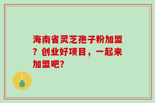 海南省灵芝孢子粉加盟？创业好项目，一起来加盟吧？-第1张图片-破壁灵芝孢子粉研究指南