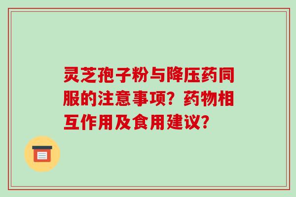 灵芝孢子粉与降压药同服的注意事项？药物相互作用及食用建议？-第1张图片-破壁灵芝孢子粉研究指南