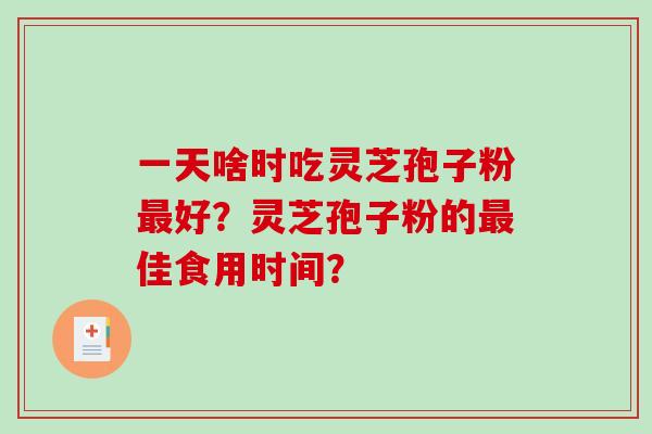 一天啥时吃灵芝孢子粉最好?灵芝孢子粉的最佳食用时间?-第1张图片-破壁灵芝孢子粉研究指南 一天啥时吃灵芝孢子粉最好?灵芝孢子粉的最佳食用时间?-第1张图片-破壁灵芝孢子粉研究指南