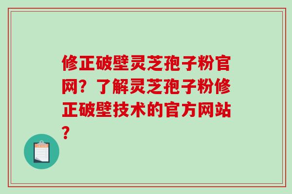 修正破壁灵芝孢子粉官网?了解灵芝孢子粉修正破壁技术的官方网站?-第1张图片-破壁灵芝孢子粉研究指南 修正破壁灵芝孢子粉官网?了解灵芝孢子粉修正破壁技术的官方网站?-第1张图片-破壁灵芝孢子粉研究指南