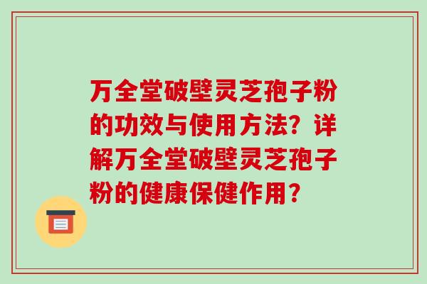 万全堂破壁灵芝孢子粉的功效与使用方法？详解万全堂破壁灵芝孢子粉的健康保健作用？-第1张图片-破壁灵芝孢子粉研究指南