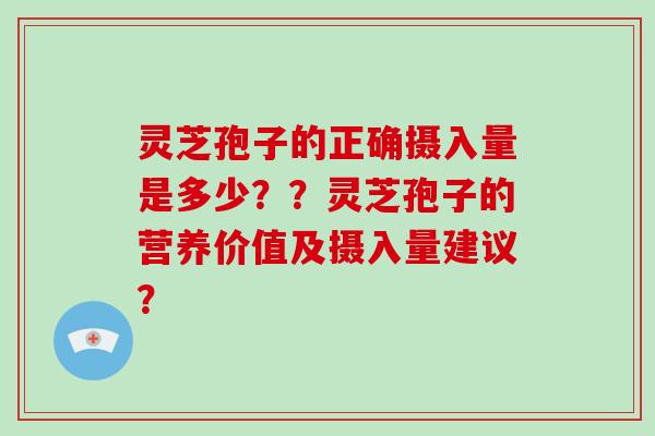 灵芝孢子的正确摄入量是多少？？灵芝孢子的营养价值及摄入量建议？-第1张图片-破壁灵芝孢子粉研究指南