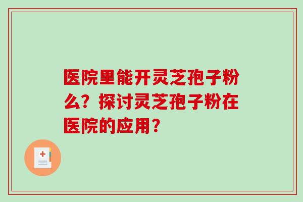 医院里能开灵芝孢子粉么？探讨灵芝孢子粉在医院的应用？-第1张图片-破壁灵芝孢子粉研究指南
